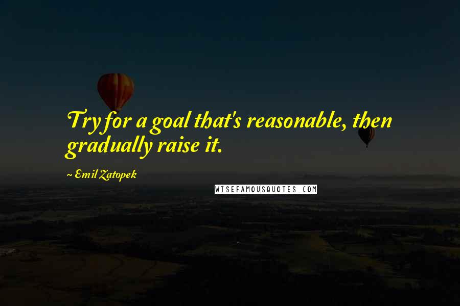 Emil Zatopek Quotes: Try for a goal that's reasonable, then gradually raise it.