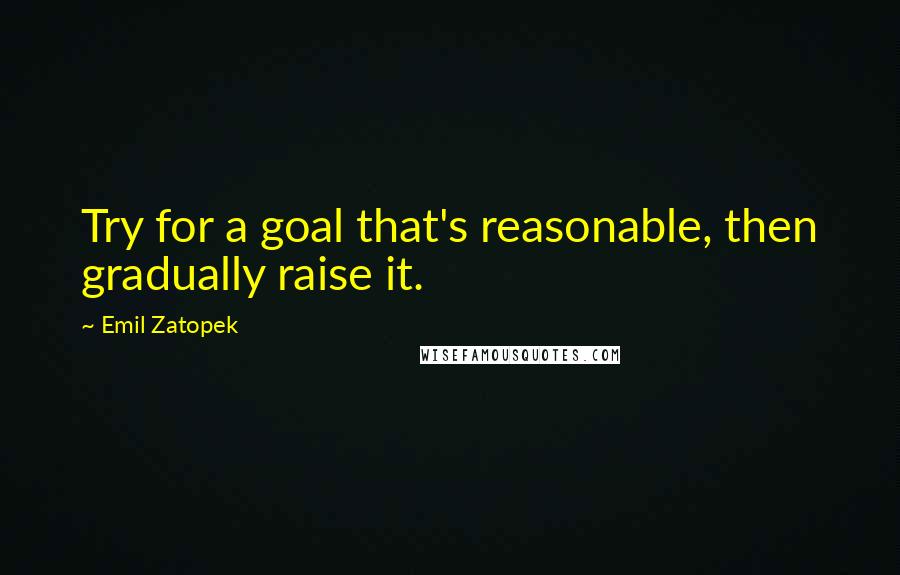 Emil Zatopek Quotes: Try for a goal that's reasonable, then gradually raise it.