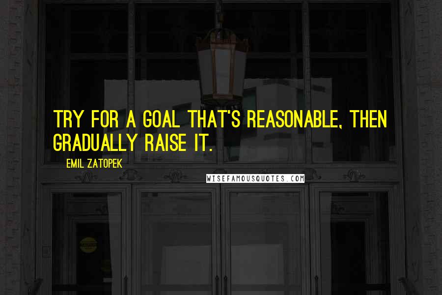 Emil Zatopek Quotes: Try for a goal that's reasonable, then gradually raise it.