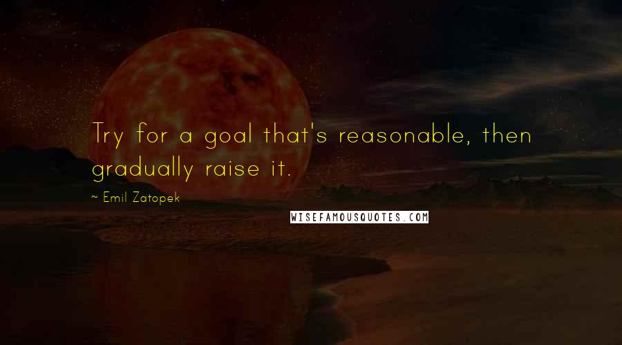Emil Zatopek Quotes: Try for a goal that's reasonable, then gradually raise it.