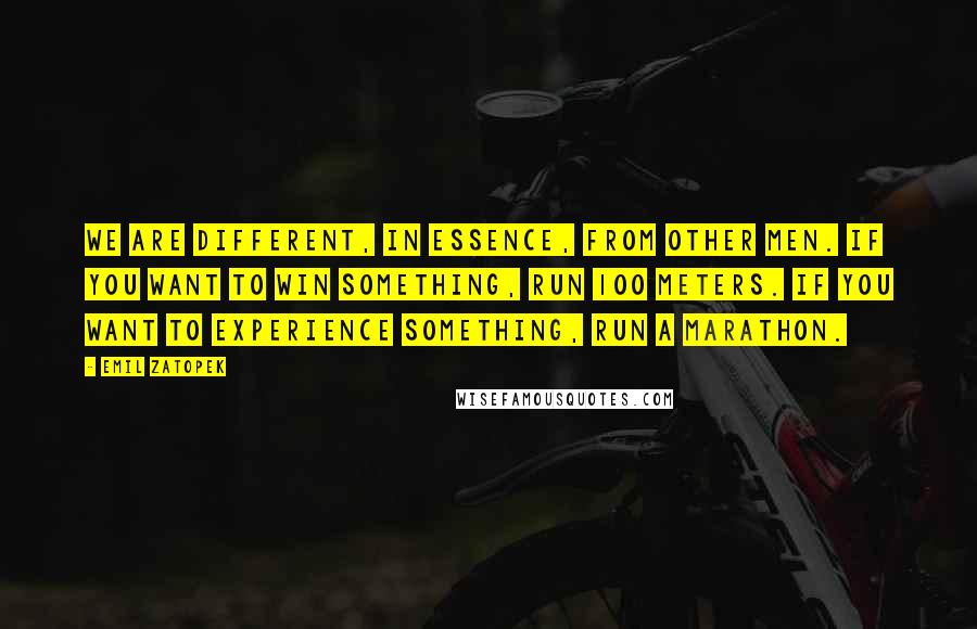 Emil Zatopek Quotes: We are different, in essence, from other men. If you want to win something, run 100 meters. If you want to experience something, run a marathon.