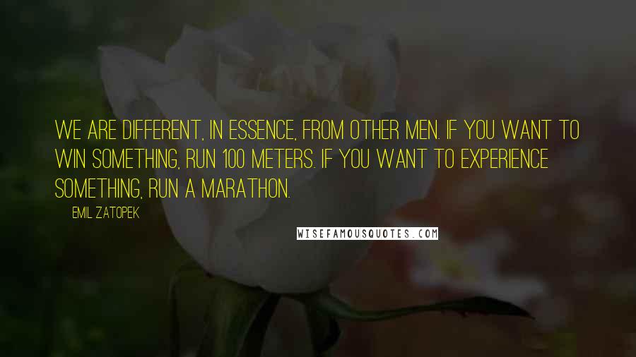 Emil Zatopek Quotes: We are different, in essence, from other men. If you want to win something, run 100 meters. If you want to experience something, run a marathon.