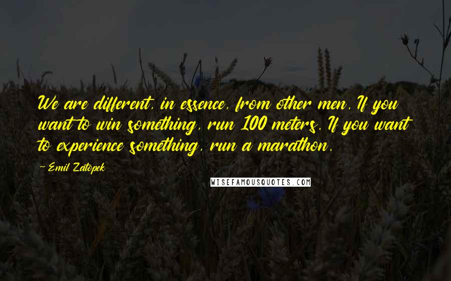 Emil Zatopek Quotes: We are different, in essence, from other men. If you want to win something, run 100 meters. If you want to experience something, run a marathon.