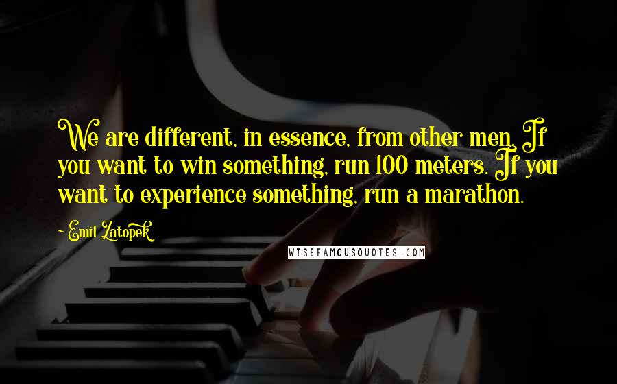 Emil Zatopek Quotes: We are different, in essence, from other men. If you want to win something, run 100 meters. If you want to experience something, run a marathon.