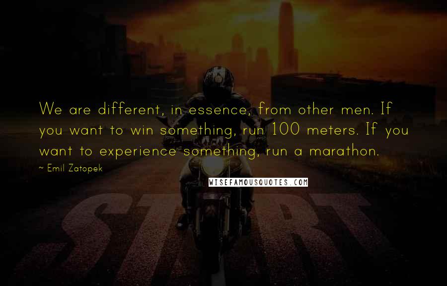 Emil Zatopek Quotes: We are different, in essence, from other men. If you want to win something, run 100 meters. If you want to experience something, run a marathon.