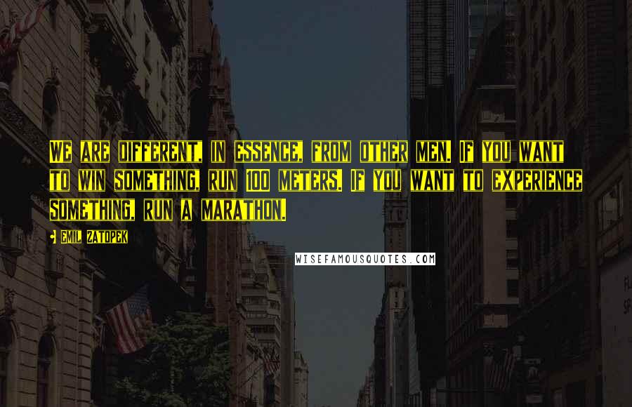 Emil Zatopek Quotes: We are different, in essence, from other men. If you want to win something, run 100 meters. If you want to experience something, run a marathon.