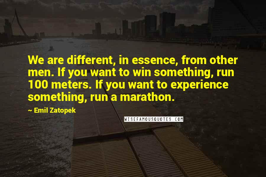 Emil Zatopek Quotes: We are different, in essence, from other men. If you want to win something, run 100 meters. If you want to experience something, run a marathon.