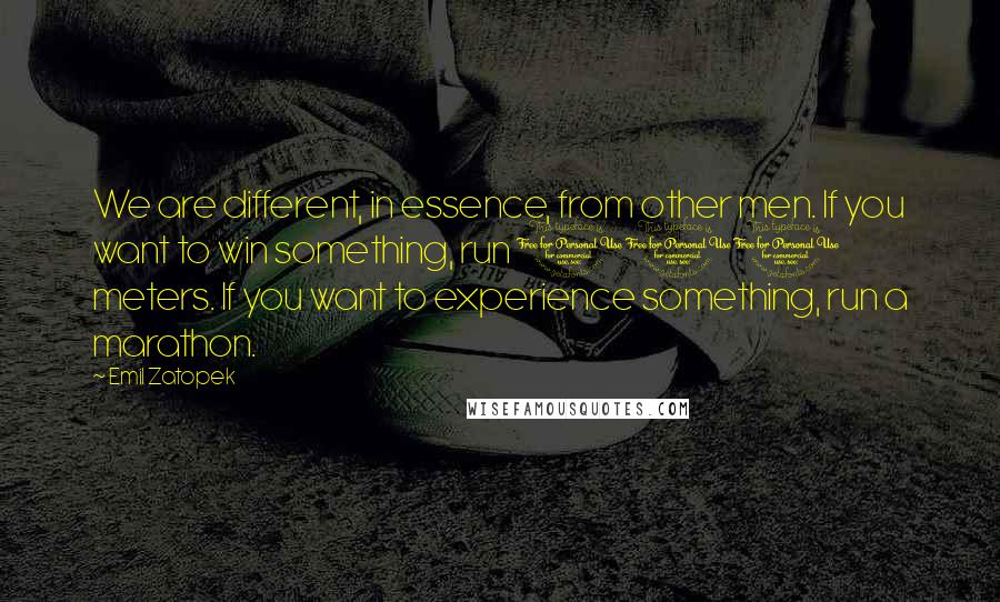 Emil Zatopek Quotes: We are different, in essence, from other men. If you want to win something, run 100 meters. If you want to experience something, run a marathon.