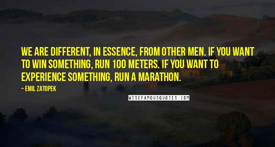 Emil Zatopek Quotes: We are different, in essence, from other men. If you want to win something, run 100 meters. If you want to experience something, run a marathon.