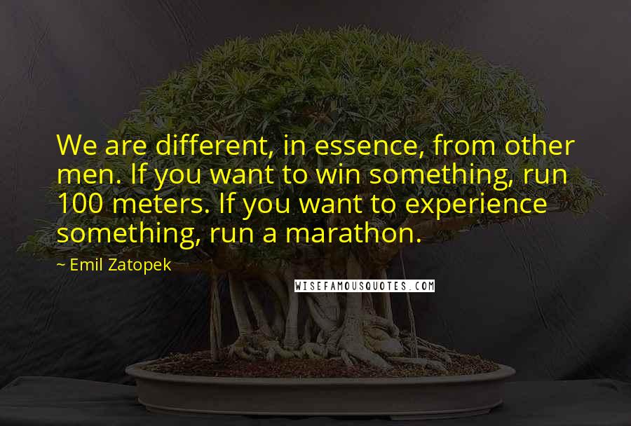 Emil Zatopek Quotes: We are different, in essence, from other men. If you want to win something, run 100 meters. If you want to experience something, run a marathon.