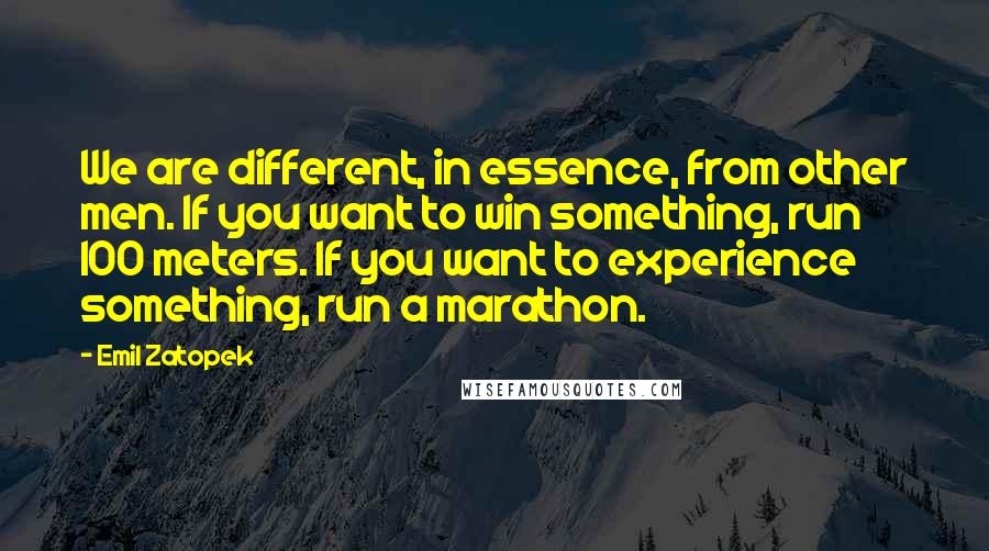 Emil Zatopek Quotes: We are different, in essence, from other men. If you want to win something, run 100 meters. If you want to experience something, run a marathon.