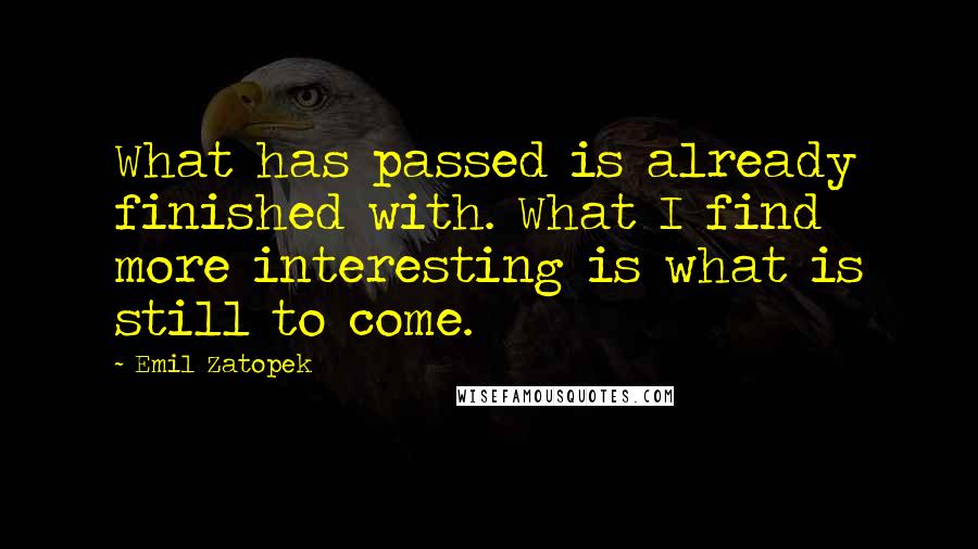 Emil Zatopek Quotes: What has passed is already finished with. What I find more interesting is what is still to come.