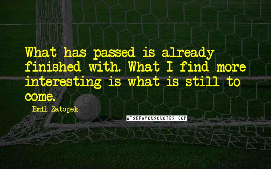 Emil Zatopek Quotes: What has passed is already finished with. What I find more interesting is what is still to come.