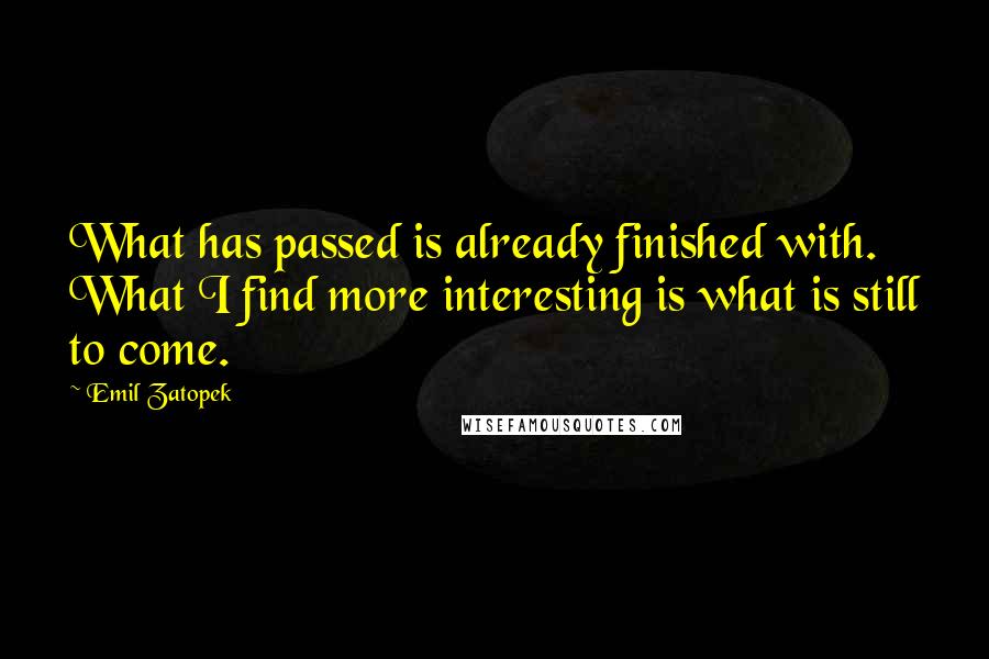 Emil Zatopek Quotes: What has passed is already finished with. What I find more interesting is what is still to come.