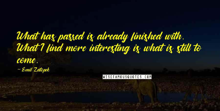 Emil Zatopek Quotes: What has passed is already finished with. What I find more interesting is what is still to come.