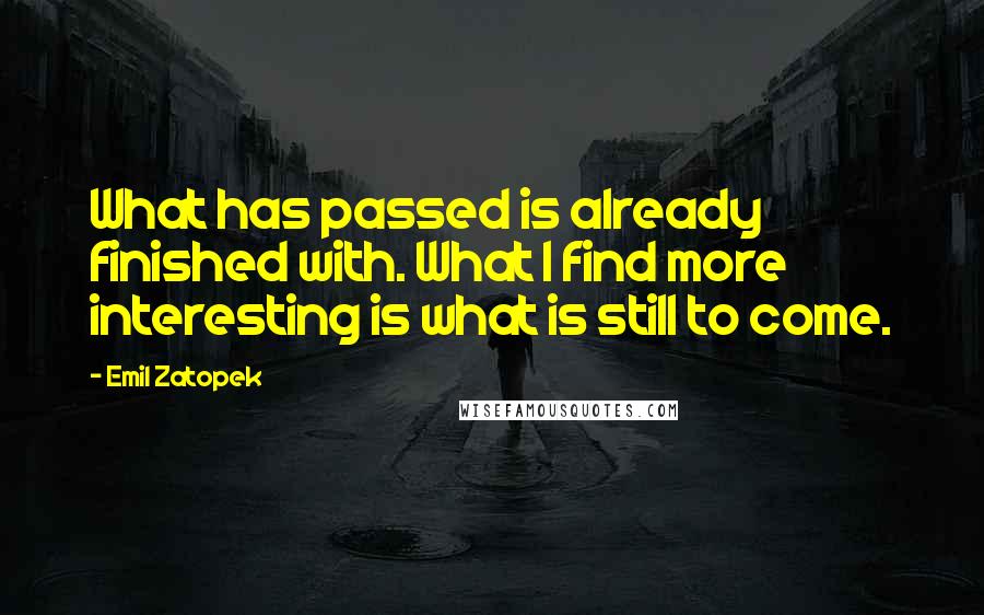 Emil Zatopek Quotes: What has passed is already finished with. What I find more interesting is what is still to come.