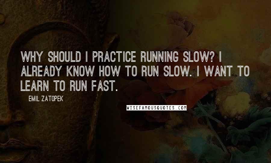 Emil Zatopek Quotes: Why should I practice running slow? I already know how to run slow. I want to learn to run fast.