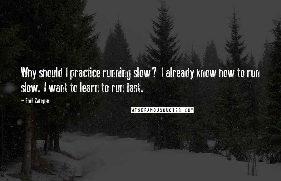 Emil Zatopek Quotes: Why should I practice running slow? I already know how to run slow. I want to learn to run fast.