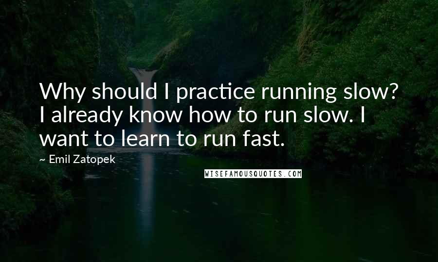 Emil Zatopek Quotes: Why should I practice running slow? I already know how to run slow. I want to learn to run fast.