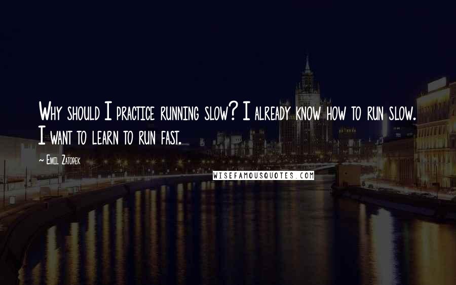 Emil Zatopek Quotes: Why should I practice running slow? I already know how to run slow. I want to learn to run fast.