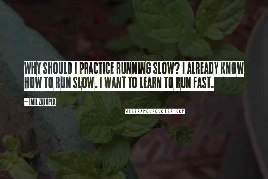 Emil Zatopek Quotes: Why should I practice running slow? I already know how to run slow. I want to learn to run fast.