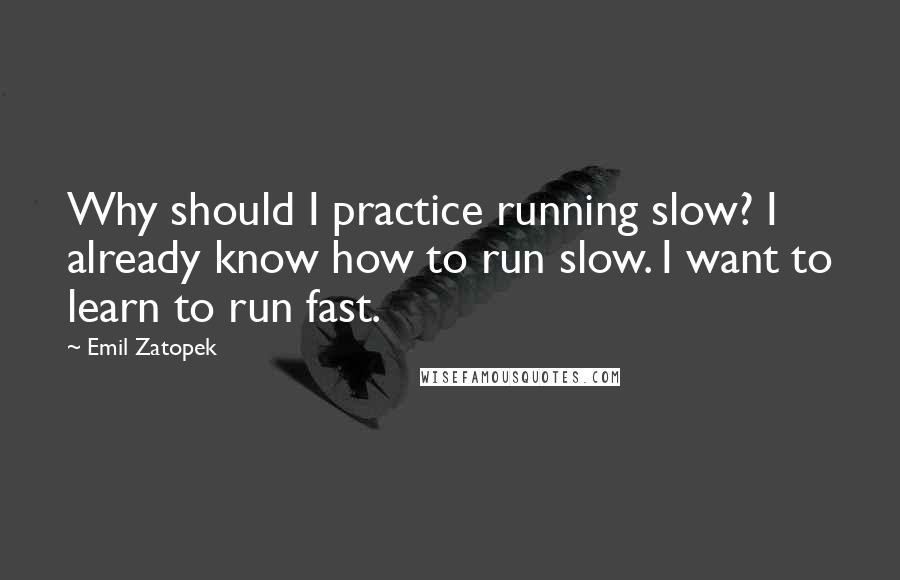 Emil Zatopek Quotes: Why should I practice running slow? I already know how to run slow. I want to learn to run fast.