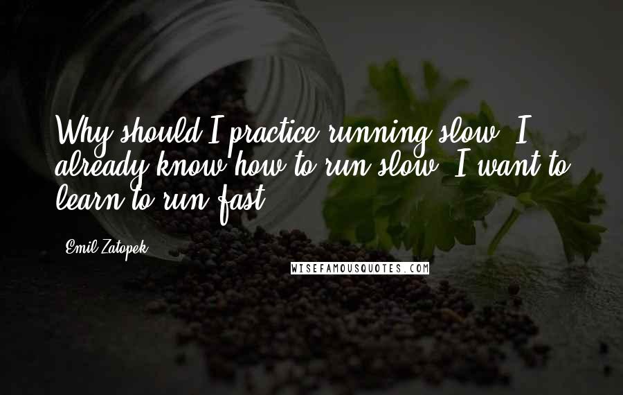 Emil Zatopek Quotes: Why should I practice running slow? I already know how to run slow. I want to learn to run fast.