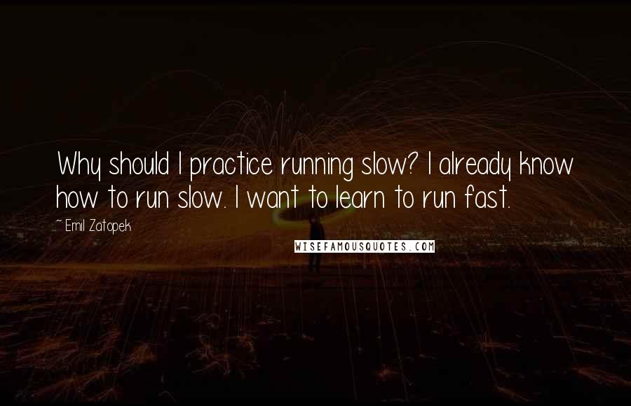 Emil Zatopek Quotes: Why should I practice running slow? I already know how to run slow. I want to learn to run fast.