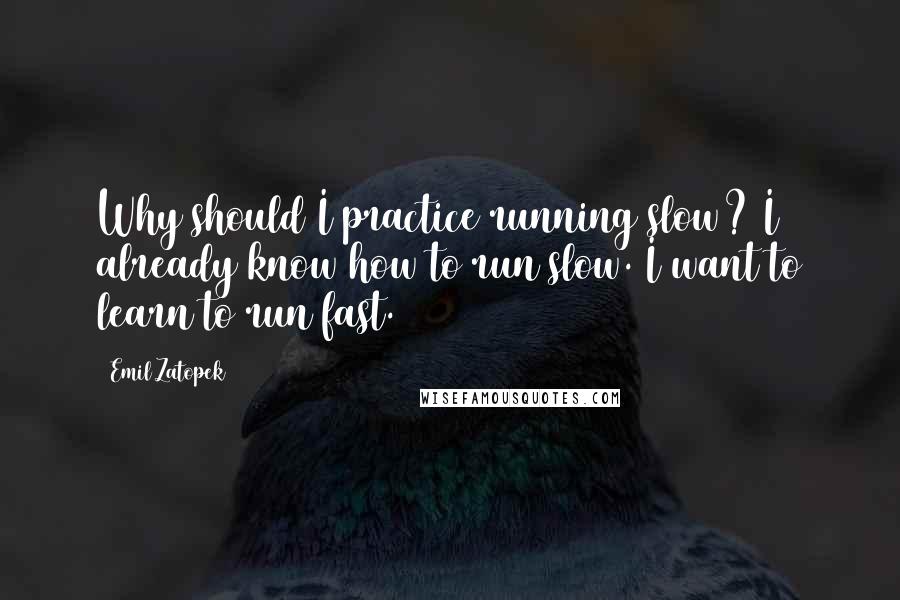 Emil Zatopek Quotes: Why should I practice running slow? I already know how to run slow. I want to learn to run fast.