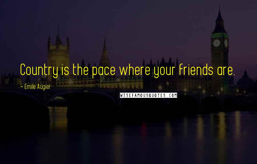 Emile Augier Quotes: Country is the pace where your friends are.