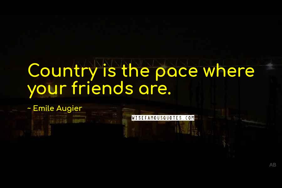 Emile Augier Quotes: Country is the pace where your friends are.