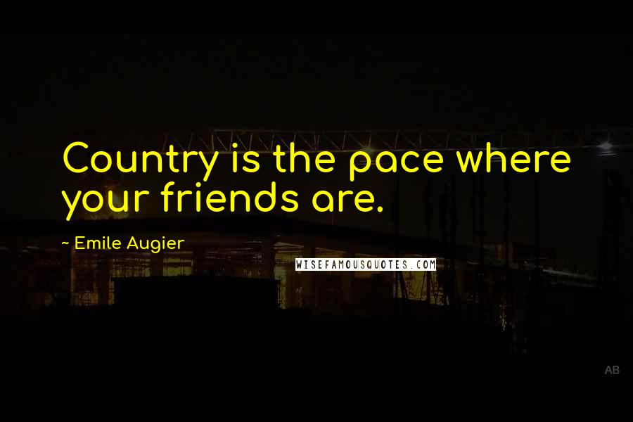 Emile Augier Quotes: Country is the pace where your friends are.