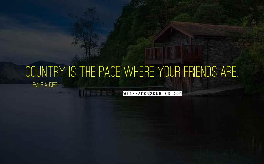 Emile Augier Quotes: Country is the pace where your friends are.