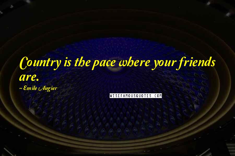 Emile Augier Quotes: Country is the pace where your friends are.