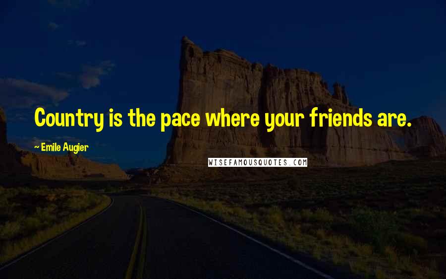 Emile Augier Quotes: Country is the pace where your friends are.