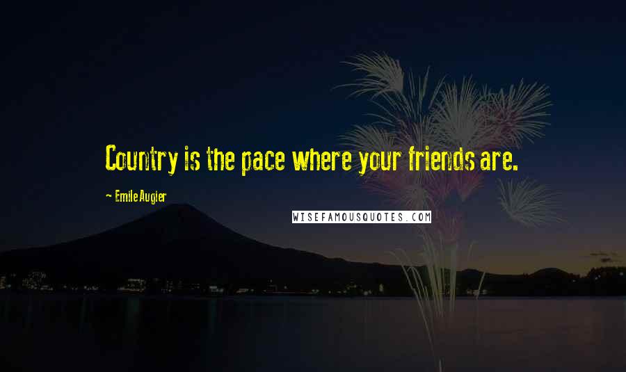 Emile Augier Quotes: Country is the pace where your friends are.