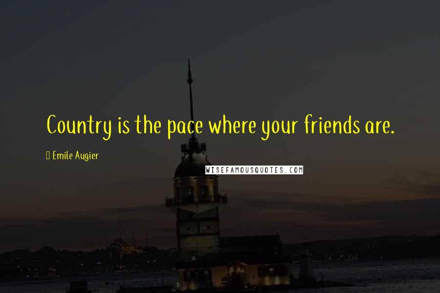 Emile Augier Quotes: Country is the pace where your friends are.