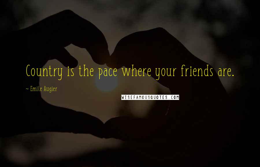 Emile Augier Quotes: Country is the pace where your friends are.