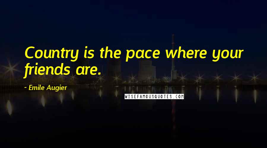 Emile Augier Quotes: Country is the pace where your friends are.