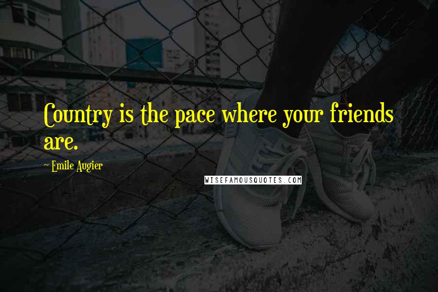 Emile Augier Quotes: Country is the pace where your friends are.