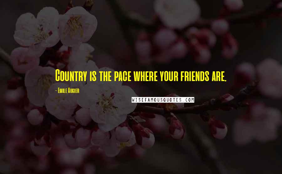 Emile Augier Quotes: Country is the pace where your friends are.