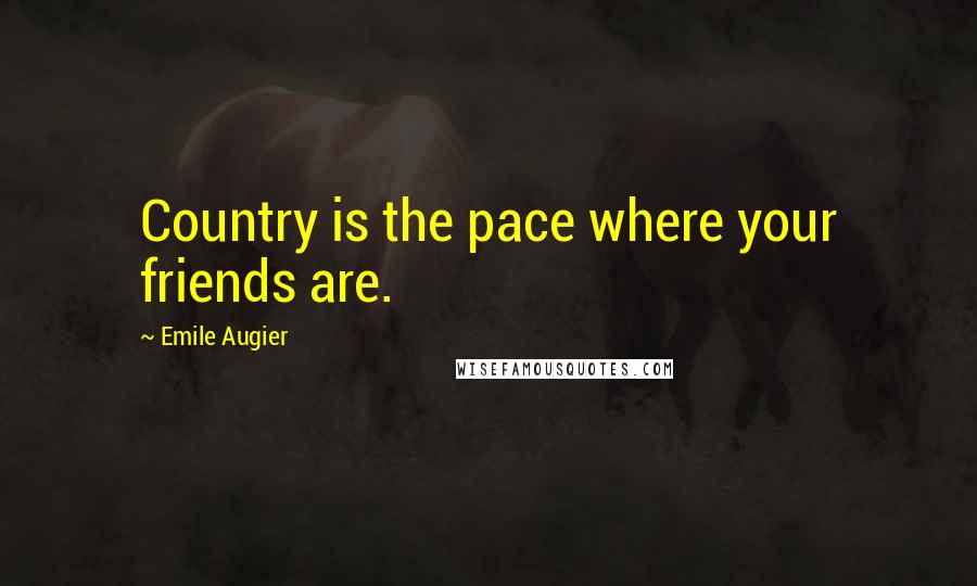 Emile Augier Quotes: Country is the pace where your friends are.