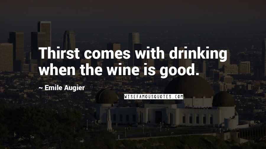 Emile Augier Quotes: Thirst comes with drinking when the wine is good.