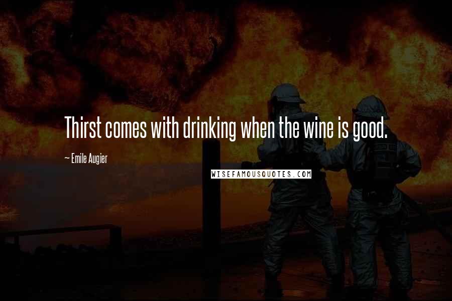 Emile Augier Quotes: Thirst comes with drinking when the wine is good.