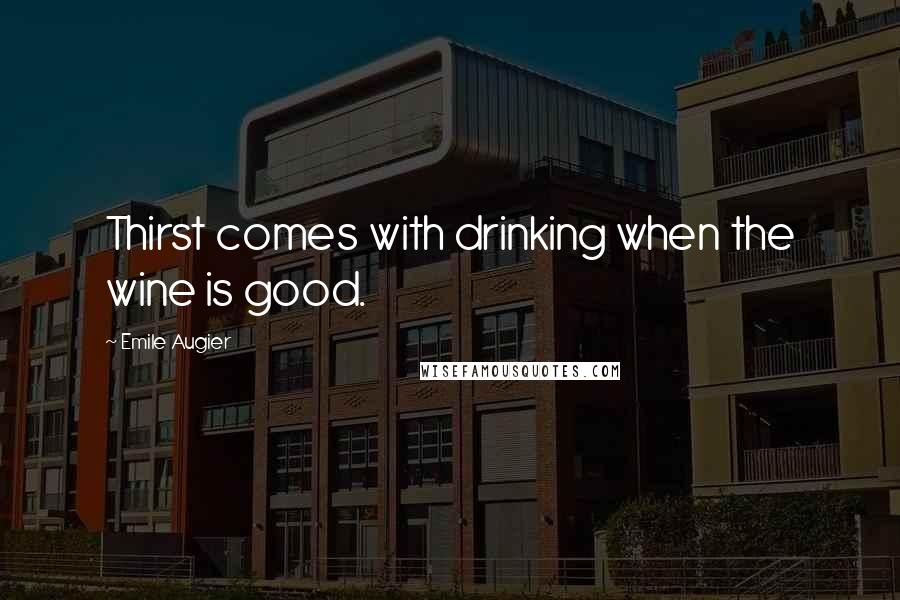 Emile Augier Quotes: Thirst comes with drinking when the wine is good.