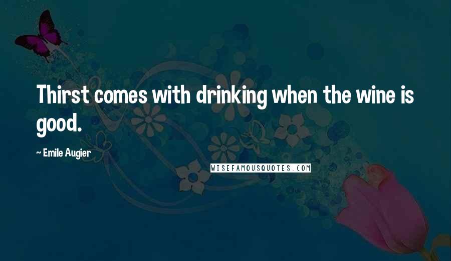 Emile Augier Quotes: Thirst comes with drinking when the wine is good.