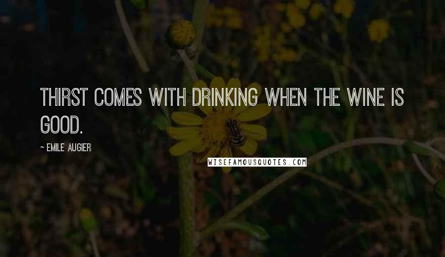 Emile Augier Quotes: Thirst comes with drinking when the wine is good.