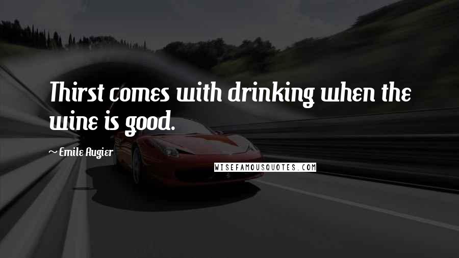 Emile Augier Quotes: Thirst comes with drinking when the wine is good.