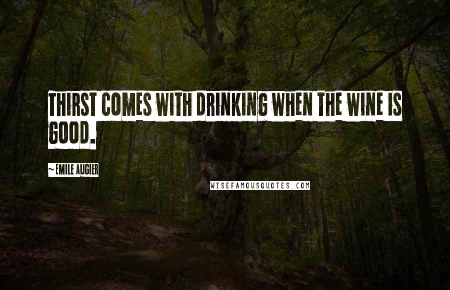 Emile Augier Quotes: Thirst comes with drinking when the wine is good.