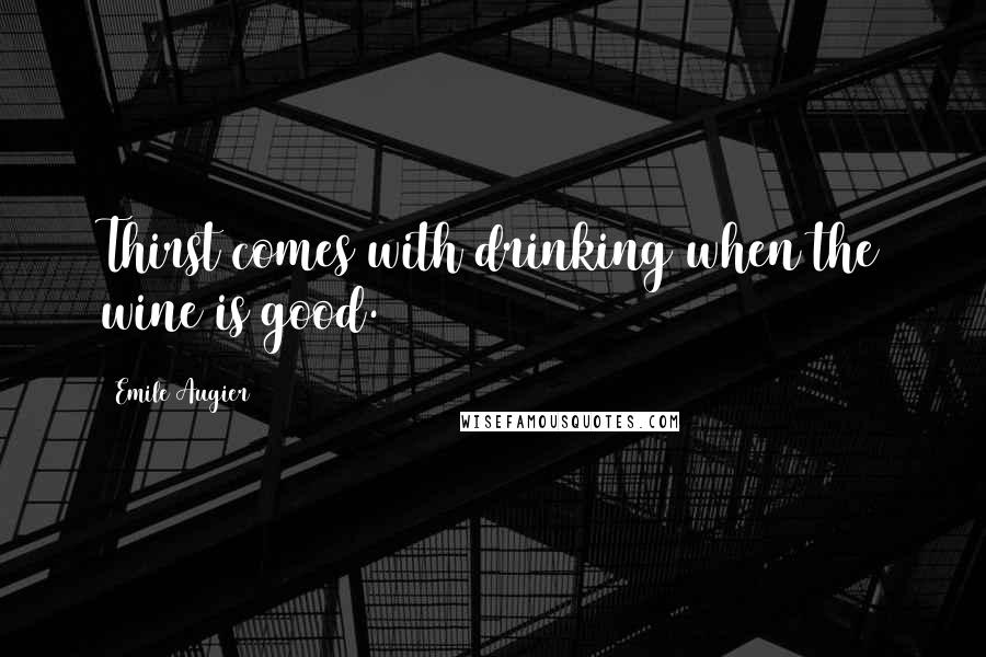 Emile Augier Quotes: Thirst comes with drinking when the wine is good.